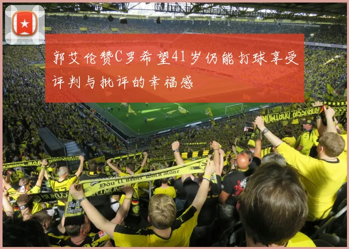 郭艾伦赞C罗希望41岁仍能打球享受评判与批评的幸福感