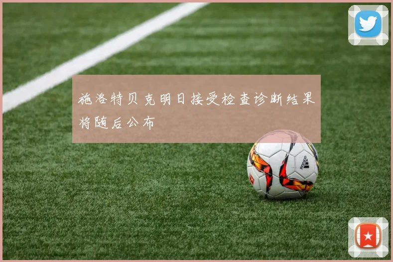 施洛特贝克明日接受检查诊断结果将随后公布