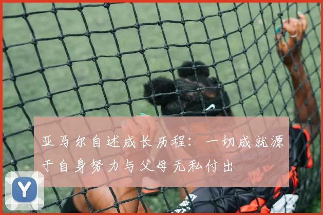 亚马尔自述成长历程：一切成就源于自身努力与父母无私付出