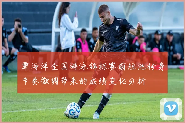 覃海洋全国游泳锦标赛前短池转身节奏微调带来的成绩变化分析