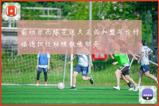 前切尔西球星达夫正式加盟布伦特福德担任助理教练职务