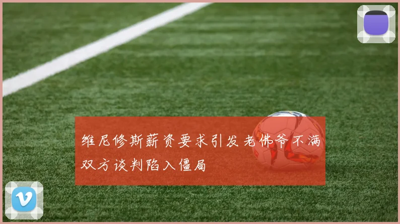 维尼修斯薪资要求引发老佛爷不满双方谈判陷入僵局