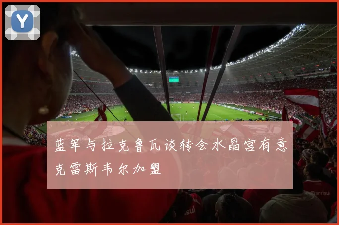 蓝军与拉克鲁瓦谈转会水晶宫有意克雷斯韦尔加盟